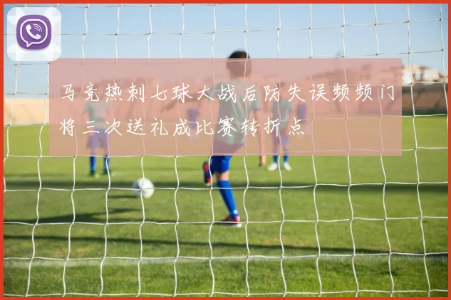 马竞热刺七球大战后防失误频频门将三次送礼成比赛转折点