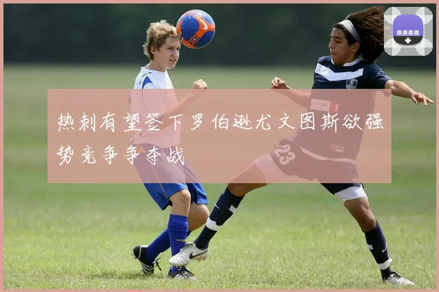 热刺有望签下罗伯逊尤文图斯欲强势竞争争夺战