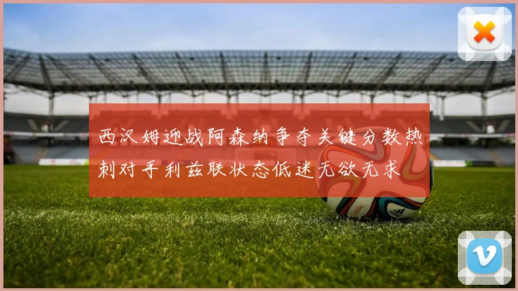 西汉姆迎战阿森纳争夺关键分数热刺对手利兹联状态低迷无欲无求