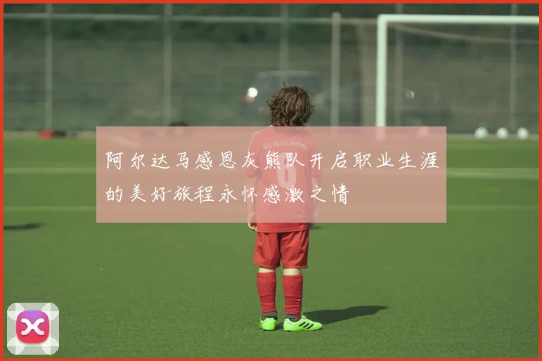 阿尔达马感恩灰熊队开启职业生涯的美好旅程永怀感激之情