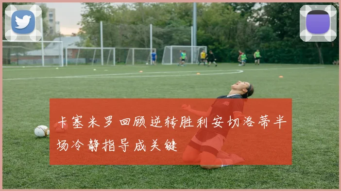 卡塞米罗回顾逆转胜利安切洛蒂半场冷静指导成关键