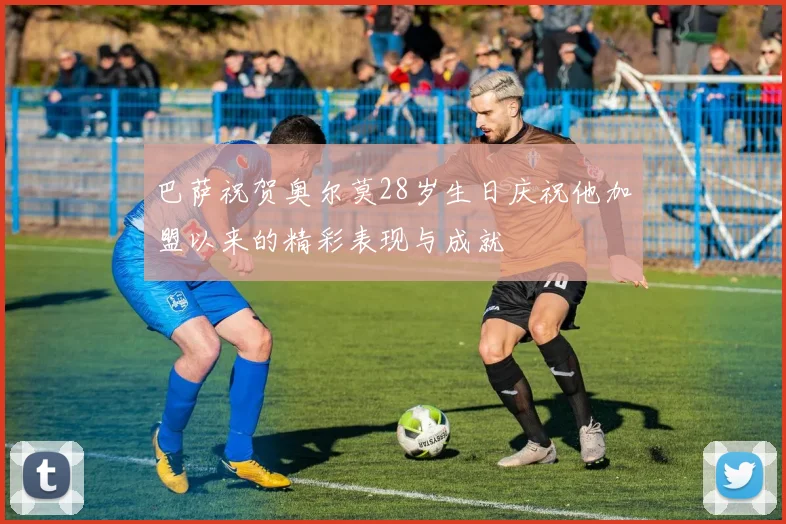 巴萨祝贺奥尔莫28岁生日庆祝他加盟以来的精彩表现与成就