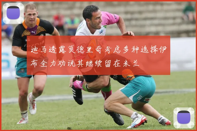 迪马透露莫德里奇考虑多种选择伊布全力劝说其继续留在米兰
