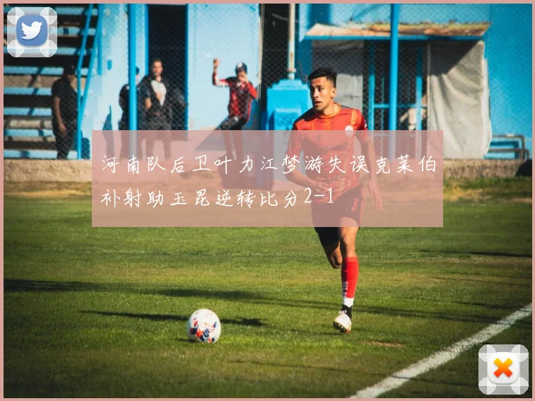 河南队后卫叶力江梦游失误克莱伯补射助玉昆逆转比分2-1
