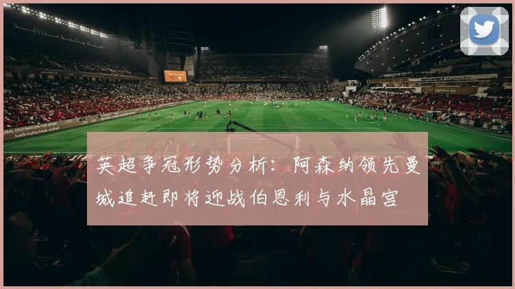 英超争冠形势分析：阿森纳领先曼城追赶即将迎战伯恩利与水晶宫