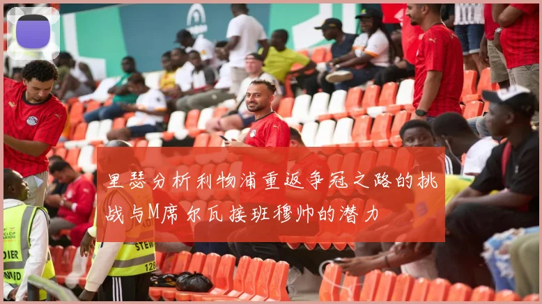 里瑟分析利物浦重返争冠之路的挑战与M席尔瓦接班穆帅的潜力