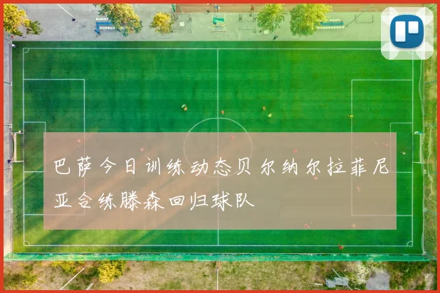 巴萨今日训练动态贝尔纳尔拉菲尼亚合练滕森回归球队