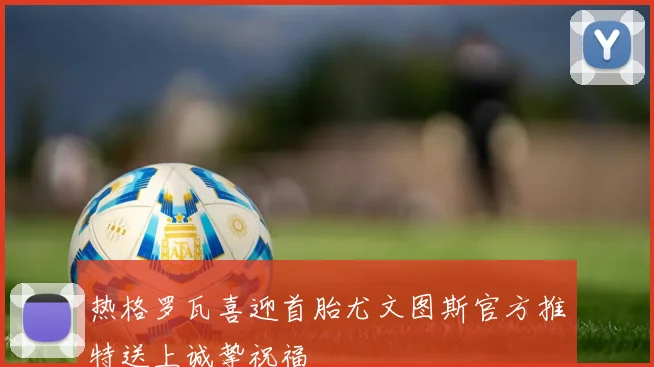热格罗瓦喜迎首胎尤文图斯官方推特送上诚挚祝福