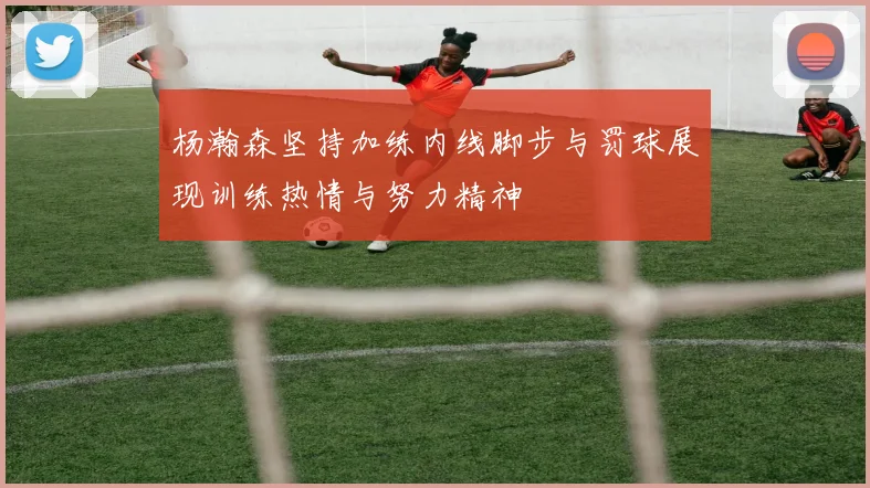 杨瀚森坚持加练内线脚步与罚球展现训练热情与努力精神
