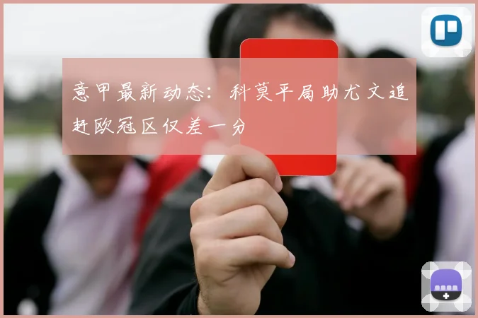 意甲最新动态：科莫平局助尤文追赶欧冠区仅差一分
