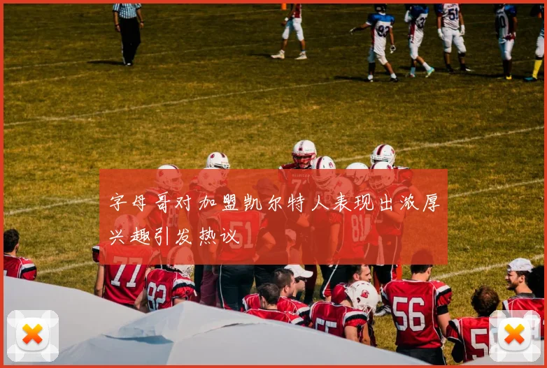 字母哥对加盟凯尔特人表现出浓厚兴趣引发热议