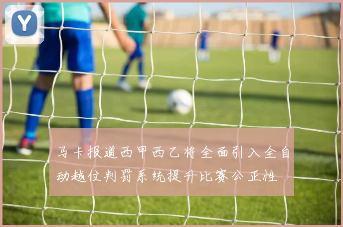 马卡报道西甲西乙将全面引入全自动越位判罚系统提升比赛公正性