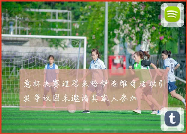 意杯决赛追思米哈伊洛维奇活动引发争议因未邀请其家人参加