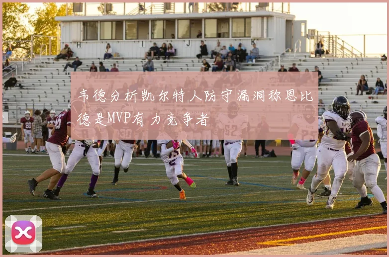 韦德分析凯尔特人防守漏洞称恩比德是MVP有力竞争者