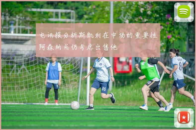 电讯报分析斯凯利在中场的重要性阿森纳或仍考虑出售他