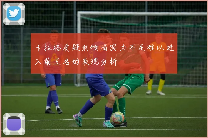 卡拉格质疑利物浦实力不足难以进入前五名的表现分析