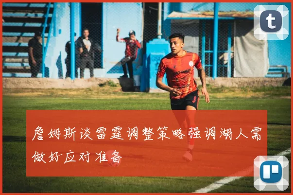 詹姆斯谈雷霆调整策略强调湖人需做好应对准备