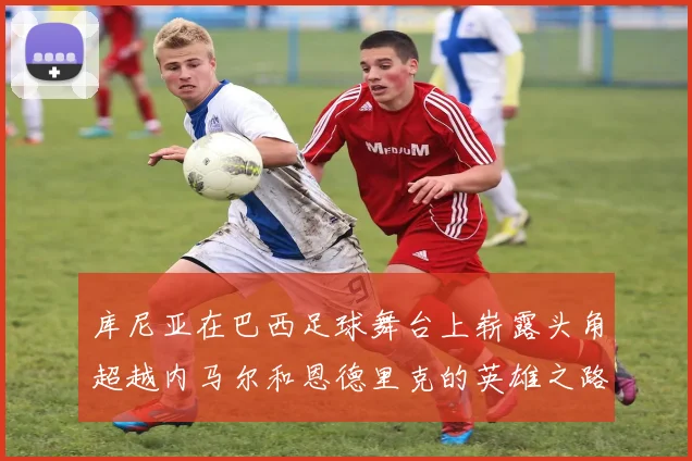 库尼亚在巴西足球舞台上崭露头角超越内马尔和恩德里克的英雄之路